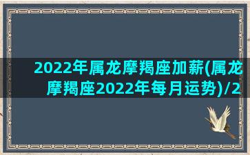 2022年属龙摩羯座加薪(属龙摩羯座2022年每月运势)/2022年属龙摩羯座加薪(属龙摩羯座2022年每月运势)-我的网站