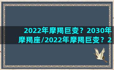 2022年摩羯巨变？2030年摩羯座/2022年摩羯巨变？2030年摩羯座-我的网站