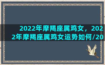 2022年摩羯座属鸡女，2022年摩羯座属鸡女运势如何/2022年摩羯座属鸡女，2022年摩羯座属鸡女运势如何-我的网站