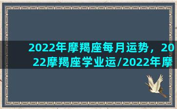 2022年摩羯座每月运势，2022摩羯座学业运/2022年摩羯座每月运势，2022摩羯座学业运-我的网站