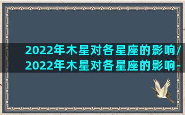 2022年木星对各星座的影响/2022年木星对各星座的影响-我的网站