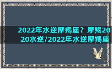 2022年水逆摩羯座？摩羯2020水逆/2022年水逆摩羯座？摩羯2020水逆-我的网站