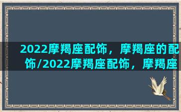 2022摩羯座配饰，摩羯座的配饰/2022摩羯座配饰，摩羯座的配饰-我的网站