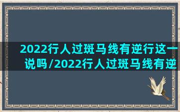 2022行人过斑马线有逆行这一说吗/2022行人过斑马线有逆行这一说吗-我的网站