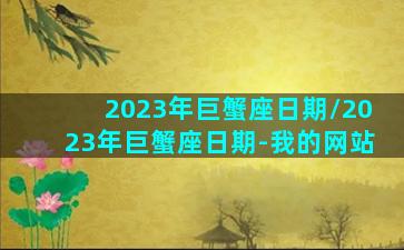 2023年巨蟹座日期/2023年巨蟹座日期-我的网站