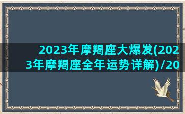 2023年摩羯座大爆发(2023年摩羯座全年运势详解)/2023年摩羯座大爆发(2023年摩羯座全年运势详解)-我的网站