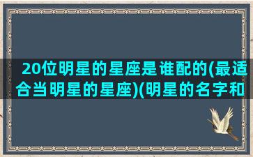 20位明星的星座是谁配的(最适合当明星的星座)(明星的名字和星座)