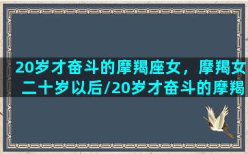 20岁才奋斗的摩羯座女，摩羯女二十岁以后/20岁才奋斗的摩羯座女，摩羯女二十岁以后-我的网站