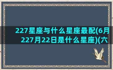 227星座与什么星座最配(6月227月22日是什么星座)(六月二十七号星座)