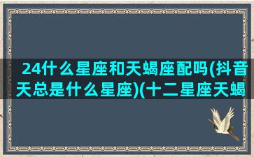 24什么星座和天蝎座配吗(抖音天总是什么星座)(十二星座天蝎座跟什么星座最匹配)