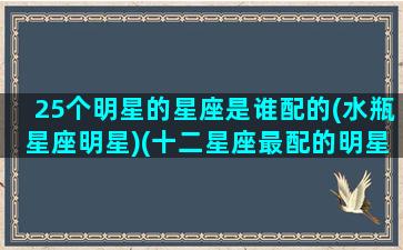 25个明星的星座是谁配的(水瓶星座明星)(十二星座最配的明星老公是什么)