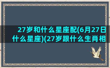 27岁和什么星座配(6月27日什么星座)(27岁跟什么生肖相配)