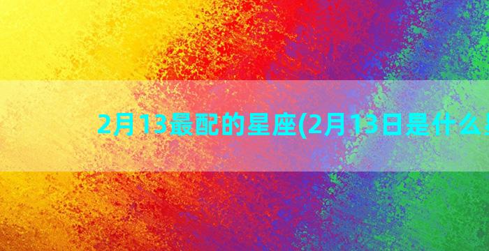 2月13最配的星座(2月13日是什么星座)