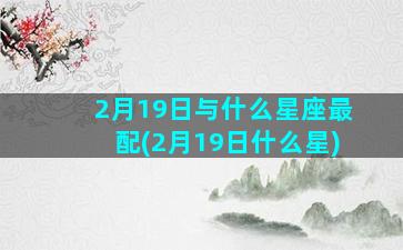 2月19日与什么星座最配(2月19日什么星)