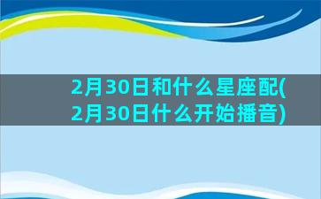 2月30日和什么星座配(2月30日什么开始播音)