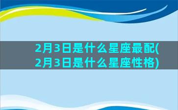 2月3日是什么星座最配(2月3日是什么星座性格)