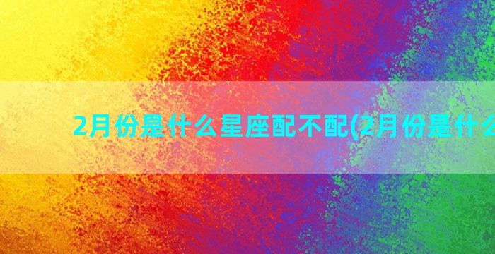 2月份是什么星座配不配(2月份是什么星座)