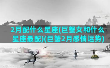 2月配什么星座(巨蟹女和什么星座最配)(巨蟹2月感情运势)