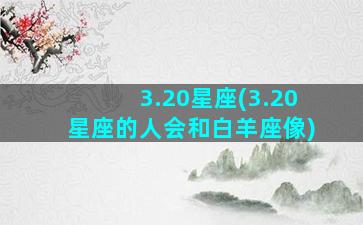 3.20星座(3.20星座的人会和白羊座像)