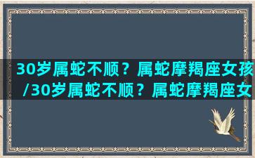 30岁属蛇不顺？属蛇摩羯座女孩/30岁属蛇不顺？属蛇摩羯座女孩-我的网站