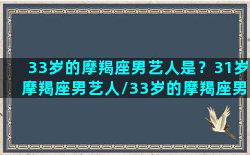 33岁的摩羯座男艺人是？31岁摩羯座男艺人/33岁的摩羯座男艺人是？31岁摩羯座男艺人-我的网站