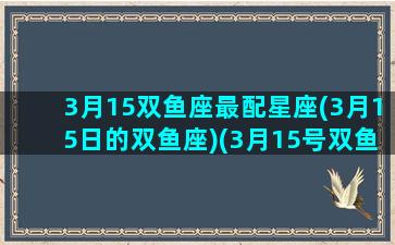 3月15双鱼座最配星座(3月15日的双鱼座)(3月15号双鱼座)