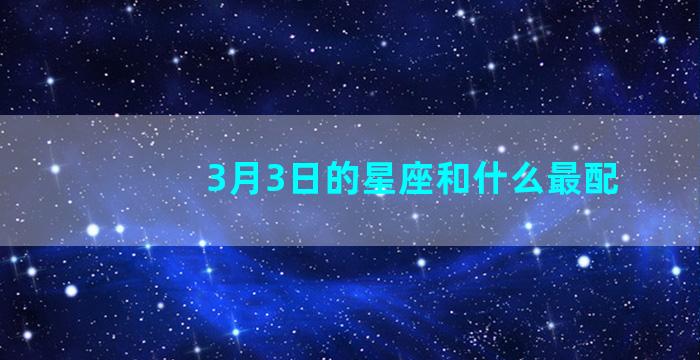 3月3日的星座和什么最配