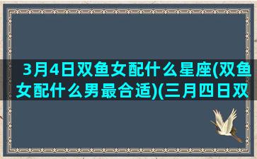 3月4日双鱼女配什么星座(双鱼女配什么男最合适)(三月四日双鱼座深度分析)