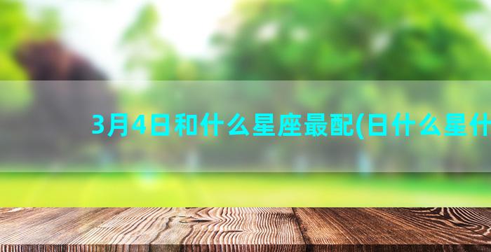 3月4日和什么星座最配(日什么星什么)