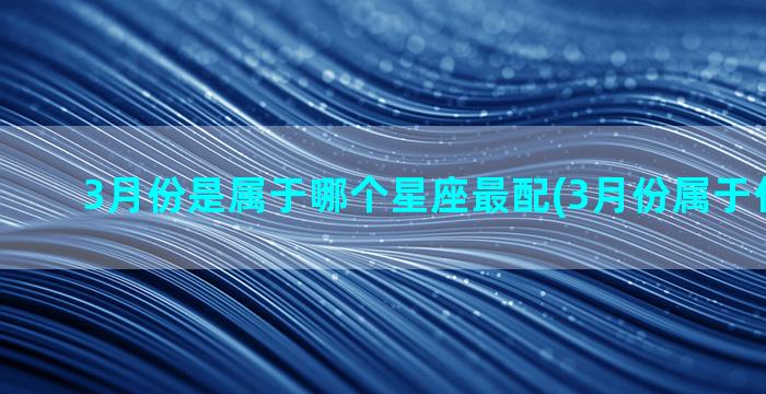 3月份是属于哪个星座最配(3月份属于什么星座)