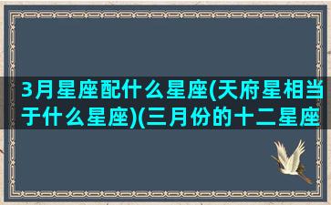 3月星座配什么星座(天府星相当于什么星座)(三月份的十二星座)