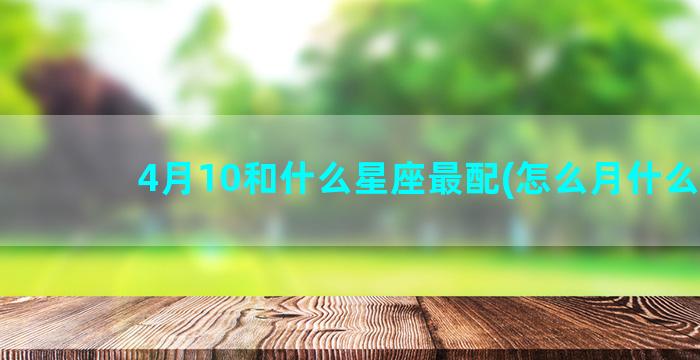 4月10和什么星座最配(怎么月什么星)