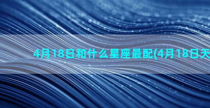 4月18日和什么星座最配(4月18日天气预报)