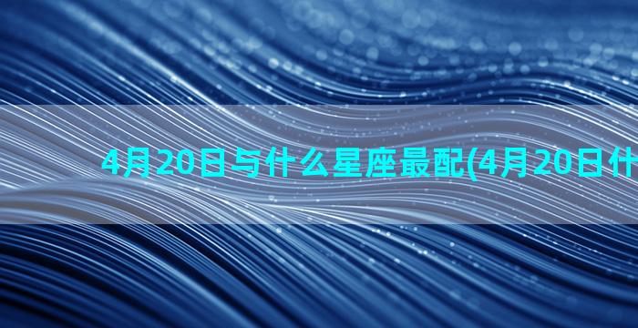 4月20日与什么星座最配(4月20日什么天气)