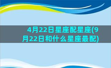 4月22日星座配星座(9月22日和什么星座最配)