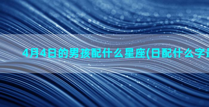 4月4日的男孩配什么星座(日配什么字最好男孩)