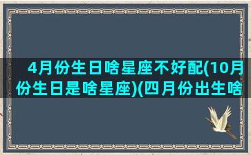 4月份生日啥星座不好配(10月份生日是啥星座)(四月份出生啥星座)