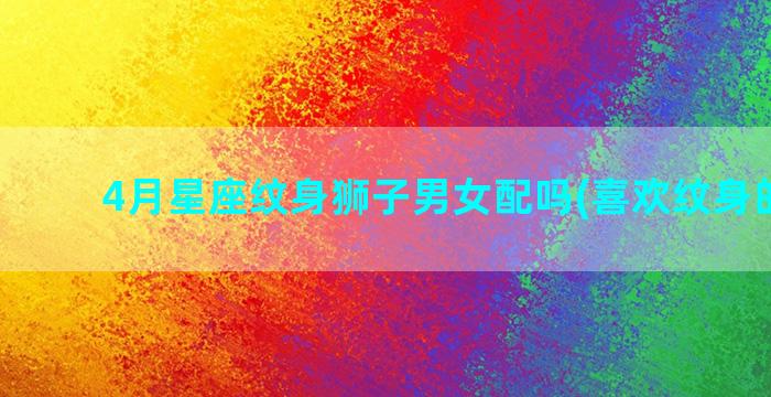 4月星座纹身狮子男女配吗(喜欢纹身的星座)