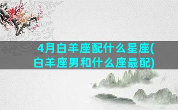 4月白羊座配什么星座(白羊座男和什么座最配)