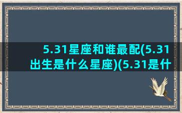 5.31星座和谁最配(5.31出生是什么星座)(5.31是什么星座啊)