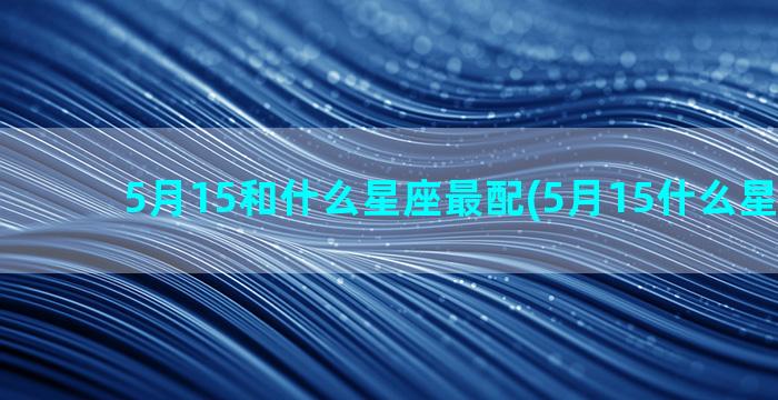 5月15和什么星座最配(5月15什么星座男生)