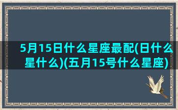 5月15日什么星座最配(日什么星什么)(五月15号什么星座)