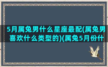 5月属兔男什么星座最配(属兔男喜欢什么类型的)(属兔5月份什么星座)