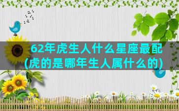 62年虎生人什么星座最配(虎的是哪年生人属什么的)