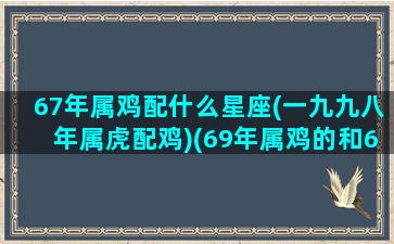 67年属鸡配什么星座(一九九八年属虎配鸡)(69年属鸡的和67年属羊的婚配如何)