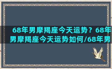 68年男摩羯座今天运势？68年男摩羯座今天运势如何/68年男摩羯座今天运势？68年男摩羯座今天运势如何-我的网站