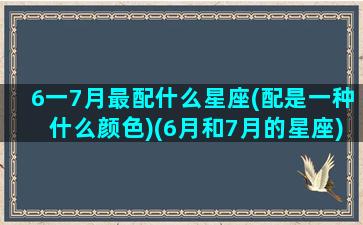 6一7月最配什么星座(配是一种什么颜色)(6月和7月的星座)