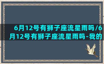 6月12号有狮子座流星雨吗/6月12号有狮子座流星雨吗-我的网站