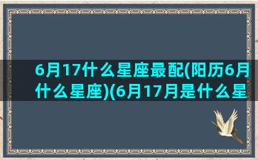 6月17什么星座最配(阳历6月什么星座)(6月17月是什么星座)