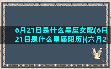 6月21日是什么星座女配(6月21日是什么星座阳历)(六月21日什么星座)